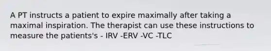 A PT instructs a patient to expire maximally after taking a maximal inspiration. The therapist can use these instructions to measure the patients's - IRV -ERV -VC -TLC