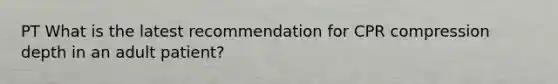PT What is the latest recommendation for CPR compression depth in an adult patient?