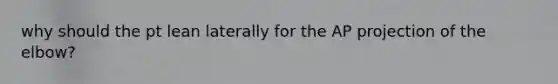 why should the pt lean laterally for the AP projection of the elbow?