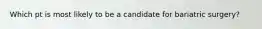 Which pt is most likely to be a candidate for bariatric surgery?