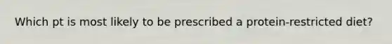 Which pt is most likely to be prescribed a protein-restricted diet?