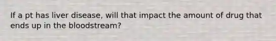 If a pt has liver disease, will that impact the amount of drug that ends up in <a href='https://www.questionai.com/knowledge/k7oXMfj7lk-the-blood' class='anchor-knowledge'>the blood</a>stream?