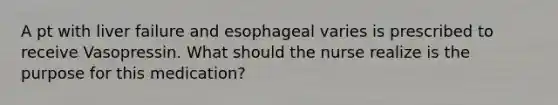 A pt with liver failure and esophageal varies is prescribed to receive Vasopressin. What should the nurse realize is the purpose for this medication?