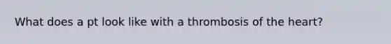 What does a pt look like with a thrombosis of the heart?