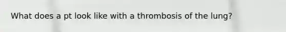 What does a pt look like with a thrombosis of the lung?