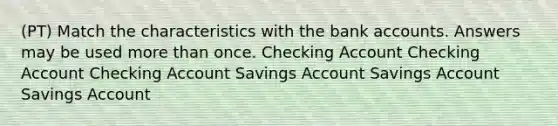 (PT) Match the characteristics with the bank accounts. Answers may be used more than once. Checking Account Checking Account Checking Account Savings Account Savings Account Savings Account