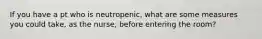 If you have a pt who is neutropenic, what are some measures you could take, as the nurse, before entering the room?