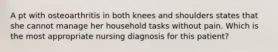 A pt with osteoarthritis in both knees and shoulders states that she cannot manage her household tasks without pain. Which is the most appropriate nursing diagnosis for this patient?