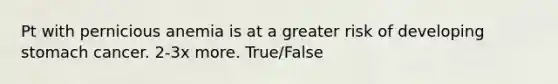 Pt with pernicious anemia is at a greater risk of developing stomach cancer. 2-3x more. True/False