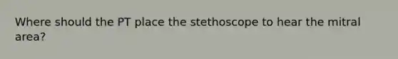 Where should the PT place the stethoscope to hear the mitral area?