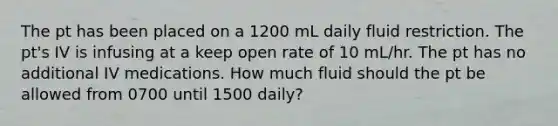 The pt has been placed on a 1200 mL daily fluid restriction. The pt's IV is infusing at a keep open rate of 10 mL/hr. The pt has no additional IV medications. How much fluid should the pt be allowed from 0700 until 1500 daily?