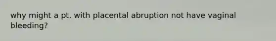 why might a pt. with placental abruption not have vaginal bleeding?