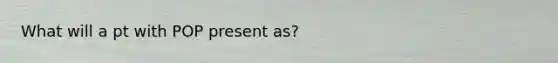 What will a pt with POP present as?