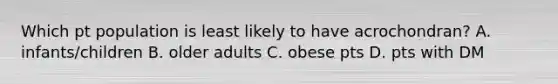 Which pt population is least likely to have acrochondran? A. infants/children B. older adults C. obese pts D. pts with DM