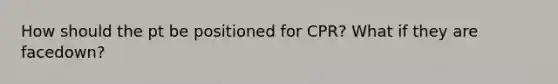How should the pt be positioned for CPR? What if they are facedown?