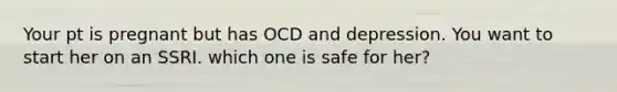 Your pt is pregnant but has OCD and depression. You want to start her on an SSRI. which one is safe for her?