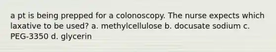 a pt is being prepped for a colonoscopy. The nurse expects which laxative to be used? a. methylcellulose b. docusate sodium c. PEG-3350 d. glycerin