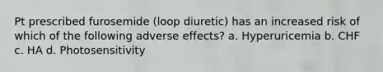 Pt prescribed furosemide (loop diuretic) has an increased risk of which of the following adverse effects? a. Hyperuricemia b. CHF c. HA d. Photosensitivity