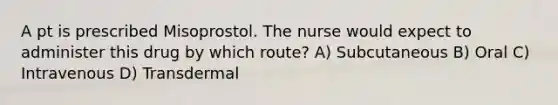 A pt is prescribed Misoprostol. The nurse would expect to administer this drug by which route? A) Subcutaneous B) Oral C) Intravenous D) Transdermal