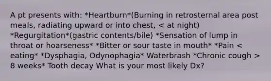 A pt presents with: *Heartburn*(Burning in retrosternal area post meals, radiating upward or into chest, 8 weeks* Tooth decay What is your most likely Dx?