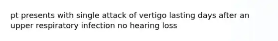 pt presents with single attack of vertigo lasting days after an upper respiratory infection no hearing loss