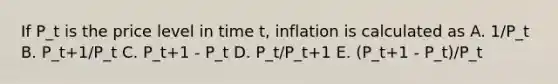 If P_t is the price level in time t, inflation is calculated as A. 1/P_t B. P_t+1/P_t C. P_t+1 - P_t D. P_t/P_t+1 E. (P_t+1 - P_t)/P_t