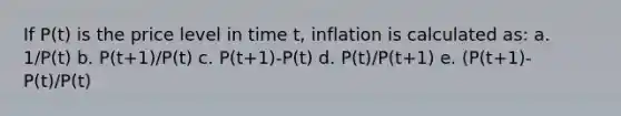 If P(t) is the price level in time t, inflation is calculated as: a. 1/P(t) b. P(t+1)/P(t) c. P(t+1)-P(t) d. P(t)/P(t+1) e. (P(t+1)-P(t)/P(t)