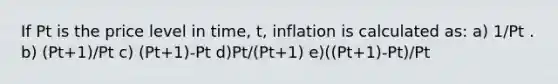 If Pt is the price level in time, t, inflation is calculated as: a) 1/Pt . b) (Pt+1)/Pt c) (Pt+1)-Pt d)Pt/(Pt+1) e)((Pt+1)-Pt)/Pt