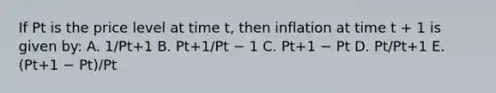 If Pt is the price level at time t, then inflation at time t + 1 is given by: A. 1/Pt+1 B. Pt+1/Pt − 1 C. Pt+1 − Pt D. Pt/Pt+1 E. (Pt+1 − Pt)/Pt