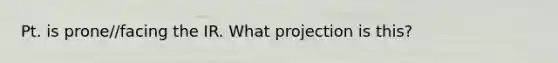 Pt. is prone//facing the IR. What projection is this?