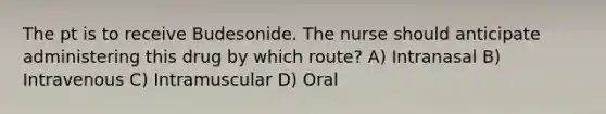 The pt is to receive Budesonide. The nurse should anticipate administering this drug by which route? A) Intranasal B) Intravenous C) Intramuscular D) Oral