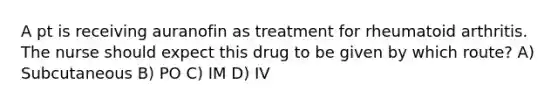 A pt is receiving auranofin as treatment for rheumatoid arthritis. The nurse should expect this drug to be given by which route? A) Subcutaneous B) PO C) IM D) IV