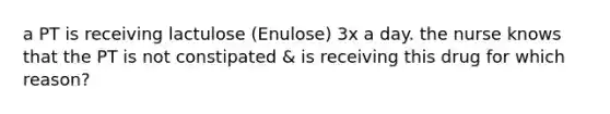 a PT is receiving lactulose (Enulose) 3x a day. the nurse knows that the PT is not constipated & is receiving this drug for which reason?