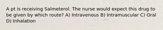 A pt is receiving Salmeterol. The nurse would expect this drug to be given by which route? A) Intravenous B) Intramuscular C) Oral D) Inhalation