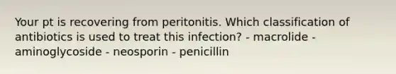 Your pt is recovering from peritonitis. Which classification of antibiotics is used to treat this infection? - macrolide - aminoglycoside - neosporin - penicillin