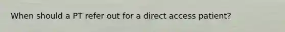 When should a PT refer out for a direct access patient?