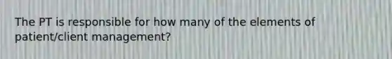 The PT is responsible for how many of the elements of patient/client management?