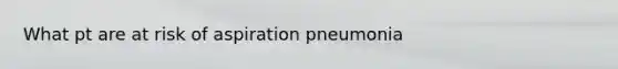 What pt are at risk of aspiration pneumonia