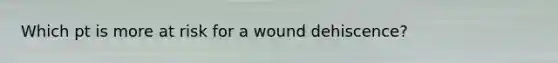 Which pt is more at risk for a wound dehiscence?