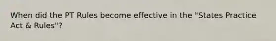 When did the PT Rules become effective in the "States Practice Act & Rules"?