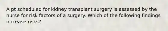 A pt scheduled for kidney transplant surgery is assessed by the nurse for risk factors of a surgery. Which of the following findings increase risks?