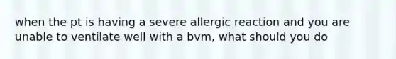 when the pt is having a severe allergic reaction and you are unable to ventilate well with a bvm, what should you do