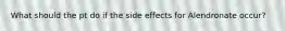 What should the pt do if the side effects for Alendronate occur?