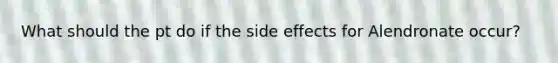 What should the pt do if the side effects for Alendronate occur?