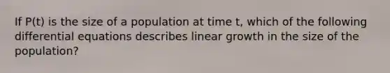 If P(t) is the size of a population at time t, which of the following differential equations describes linear growth in the size of the population?