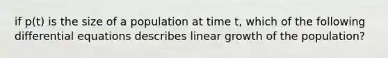 if p(t) is the size of a population at time t, which of the following differential equations describes linear growth of the population?