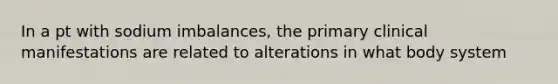 In a pt with sodium imbalances, the primary clinical manifestations are related to alterations in what body system