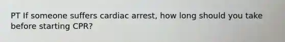 PT If someone suffers cardiac arrest, how long should you take before starting CPR?