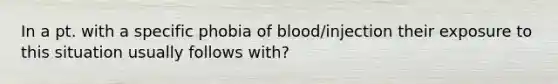 In a pt. with a specific phobia of blood/injection their exposure to this situation usually follows with?