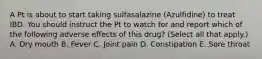 A Pt is about to start taking sulfasalazine (Azulfidine) to treat IBD. You should instruct the Pt to watch for and report which of the following adverse effects of this drug? (Select all that apply.) A. Dry mouth B. Fever C. Joint pain D. Constipation E. Sore throat